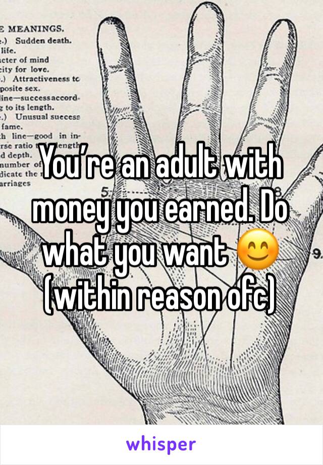 You’re an adult with money you earned. Do what you want 😊
(within reason ofc) 