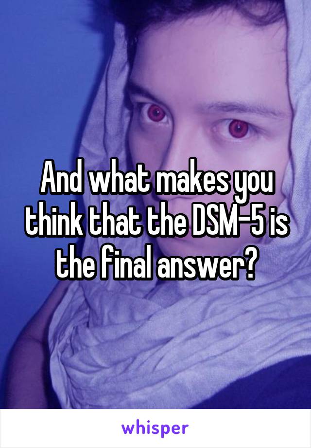 And what makes you think that the DSM-5 is the final answer?