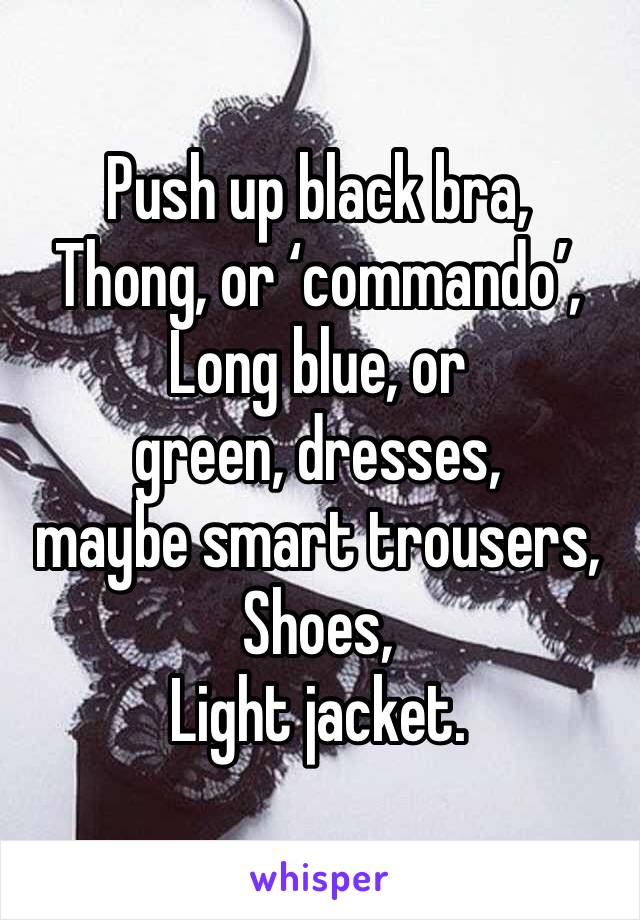 Push up black bra,
Thong, or ‘commando’, 
Long blue, or green, dresses, 
maybe smart trousers, 
Shoes, 
Light jacket.