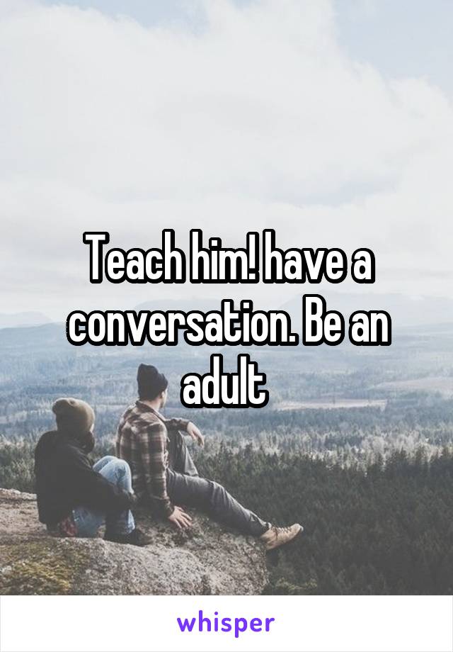 Teach him! have a conversation. Be an adult 