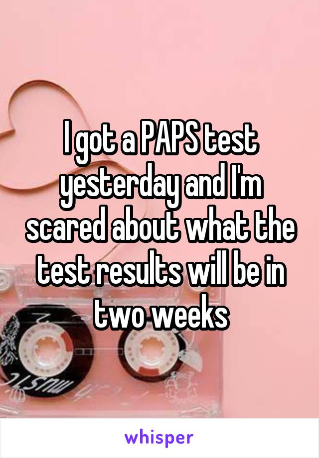 I got a PAPS test yesterday and I'm scared about what the test results will be in two weeks