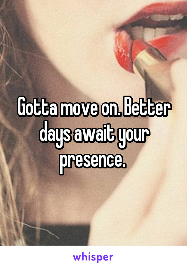 Gotta move on. Better days await your presence. 