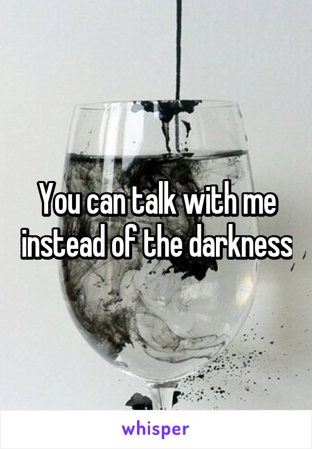 You can talk with me instead of the darkness