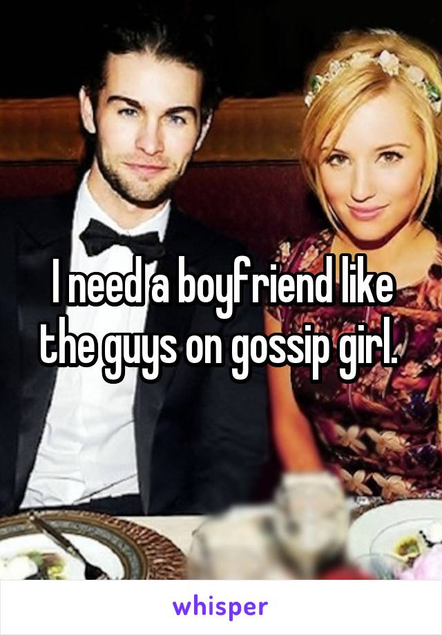 I need a boyfriend like the guys on gossip girl. 