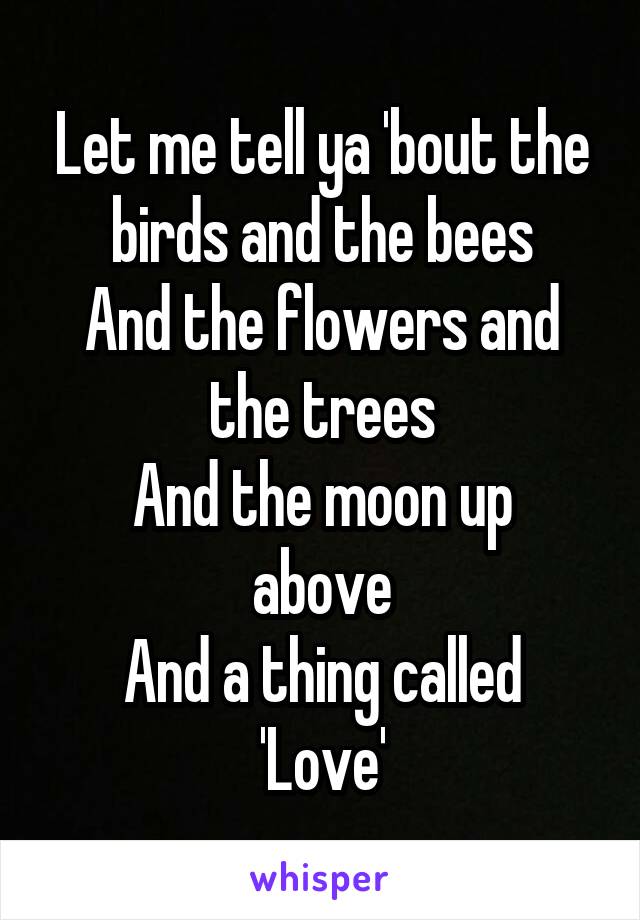 Let me tell ya 'bout the birds and the bees
And the flowers and the trees
And the moon up above
And a thing called 'Love'