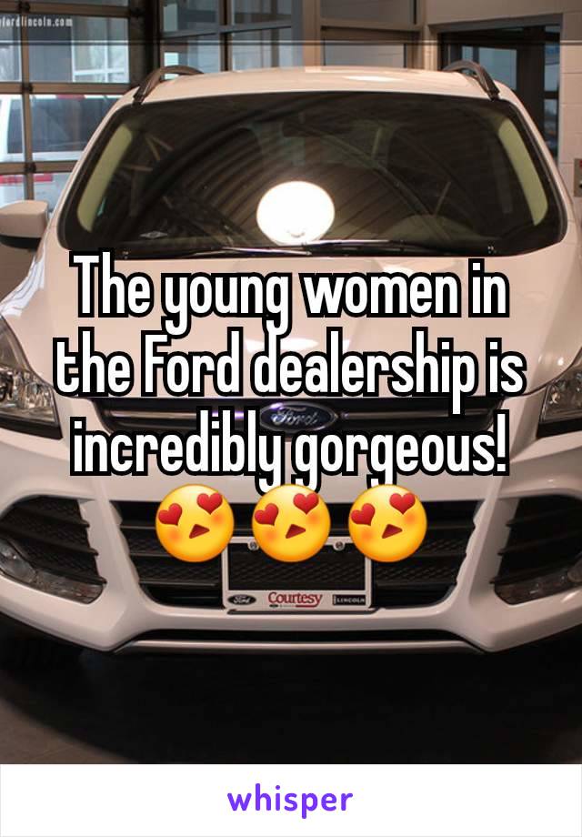 The young women in the Ford dealership is incredibly gorgeous!
😍😍😍