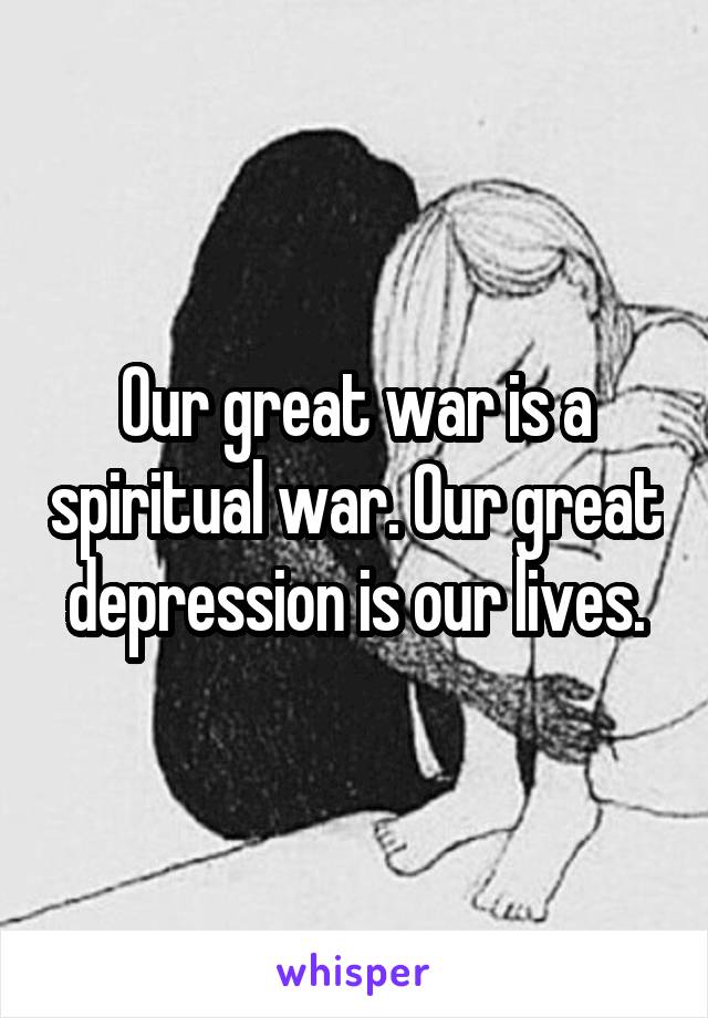 Our great war is a spiritual war. Our great depression is our lives.