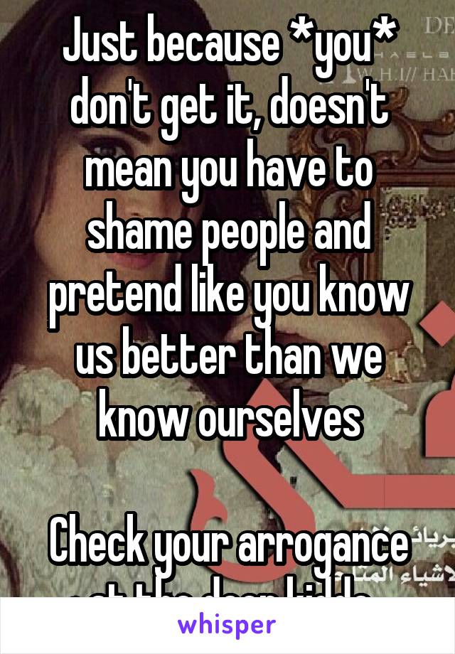Just because *you* don't get it, doesn't mean you have to shame people and pretend like you know us better than we know ourselves

Check your arrogance at the door kiddo