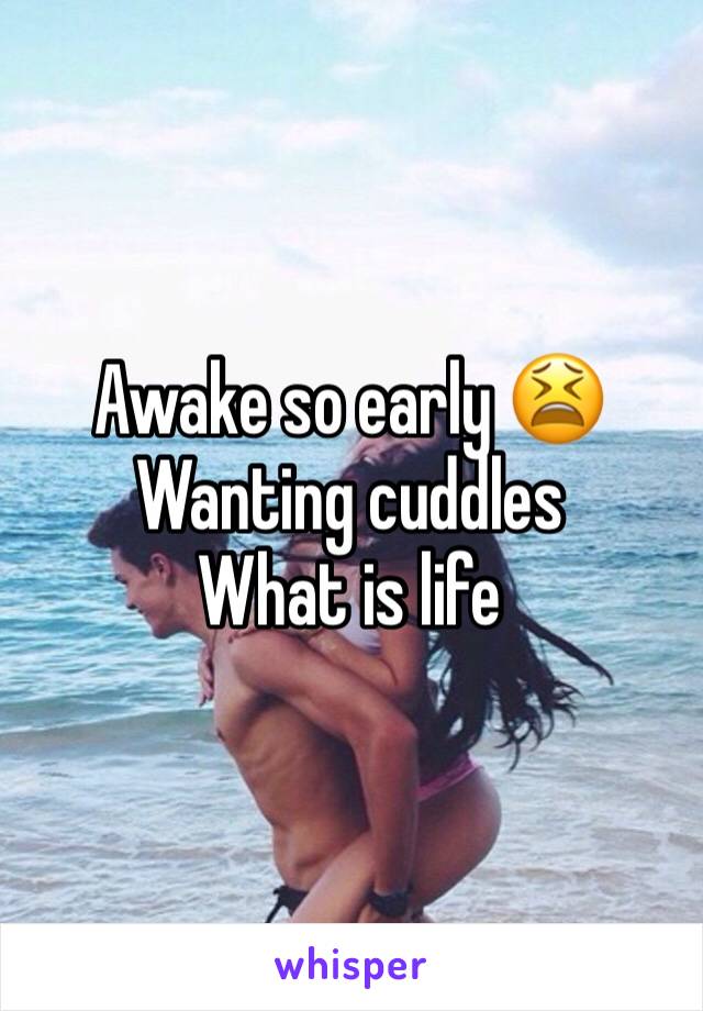 Awake so early 😫  
Wanting cuddles 
What is life
