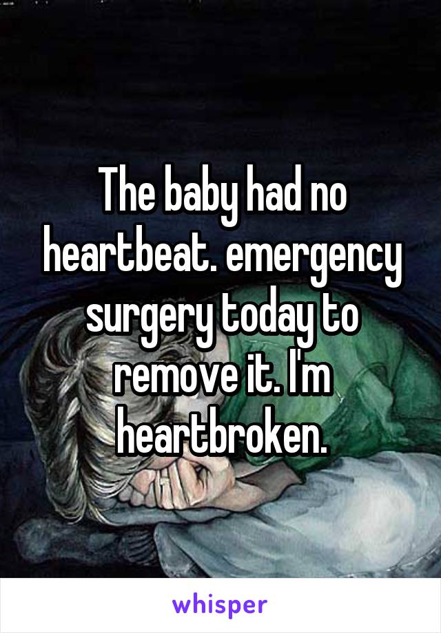 The baby had no heartbeat. emergency surgery today to remove it. I'm heartbroken.
