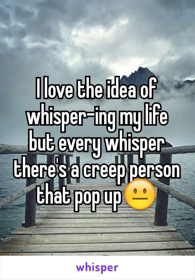 I love the idea of whisper-ing my life but every whisper there's a creep person that pop up😐