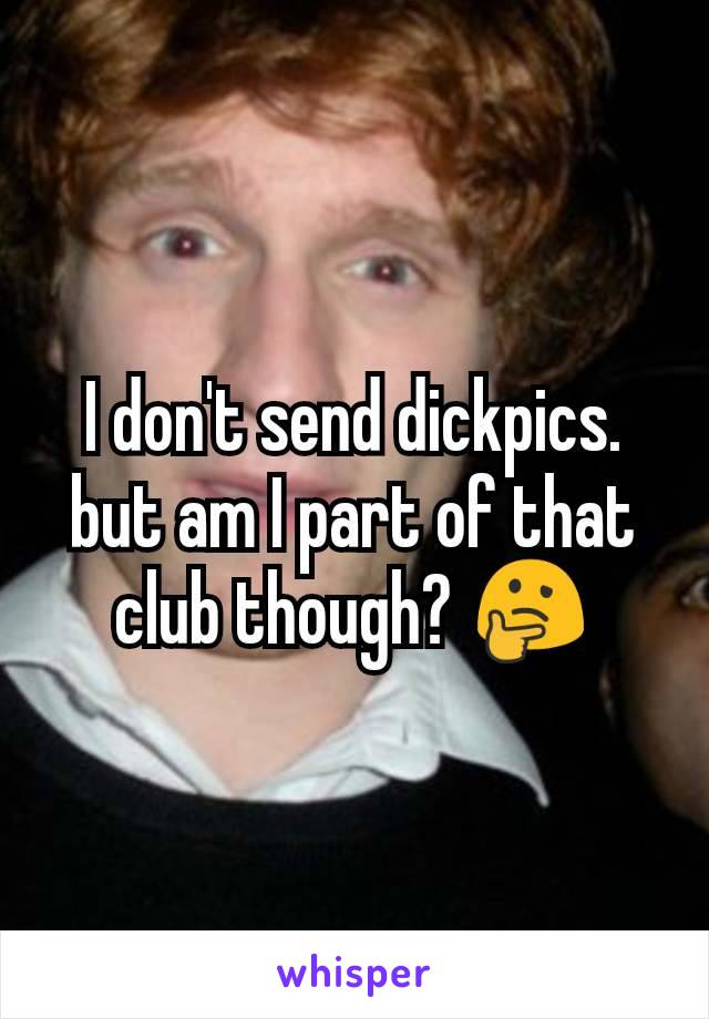 I don't send dickpics. but am I part of that club though? 🤔