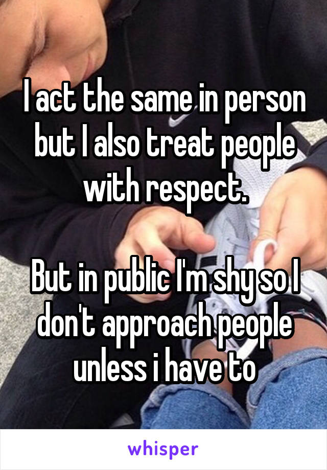 I act the same in person but I also treat people with respect.

But in public I'm shy so I don't approach people unless i have to