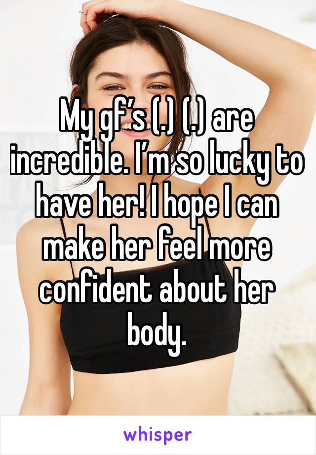 My gf’s (.) (.) are incredible. I’m so lucky to have her! I hope I can make her feel more confident about her body. 