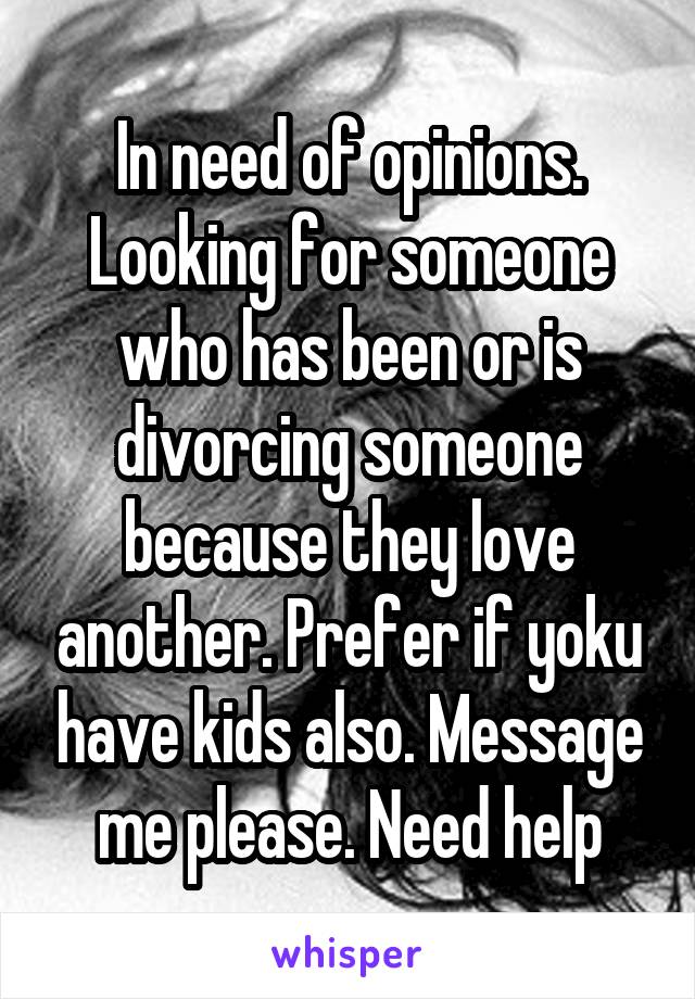 In need of opinions. Looking for someone who has been or is divorcing someone because they love another. Prefer if yoku have kids also. Message me please. Need help