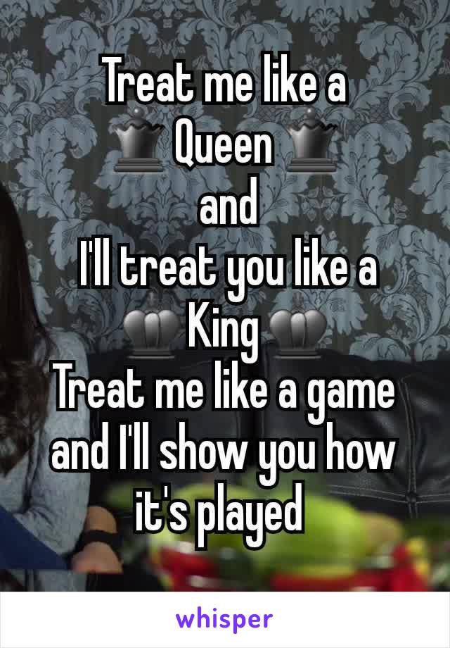 Treat me like a ♛Queen♛
 and
 I'll treat you like a ♚King♚
Treat me like a game and I'll show you how it's played 
