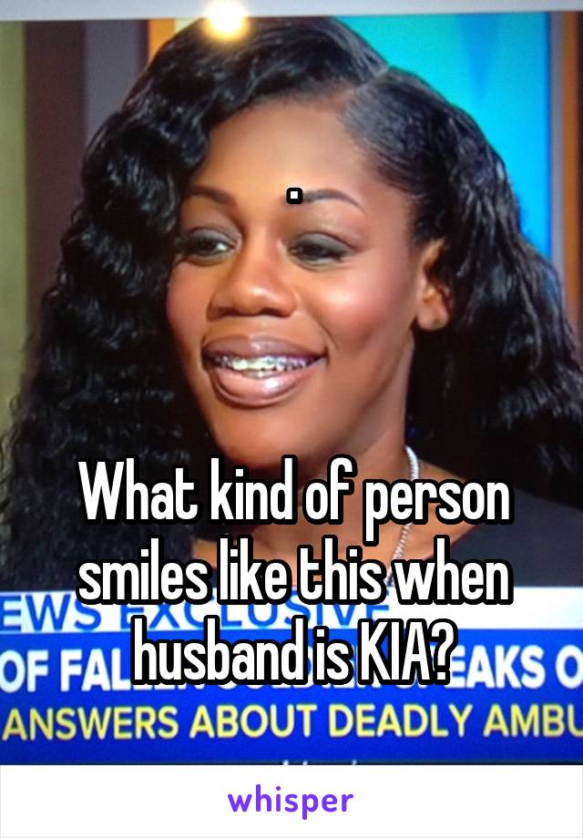 .



What kind of person smiles like this when husband is KIA?
