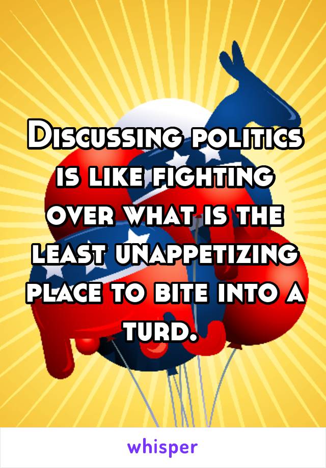 Discussing politics is like fighting over what is the least unappetizing place to bite into a turd. 