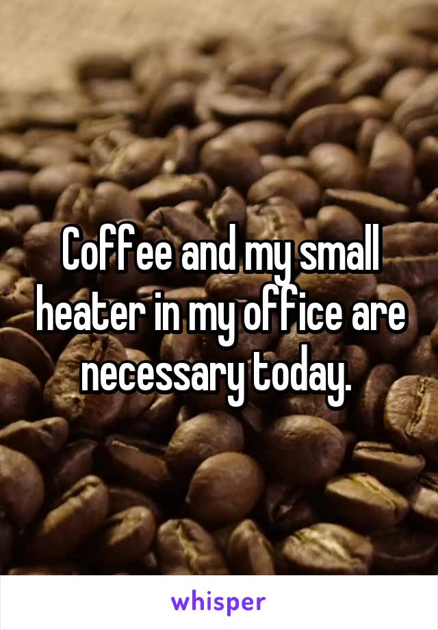 Coffee and my small heater in my office are necessary today. 