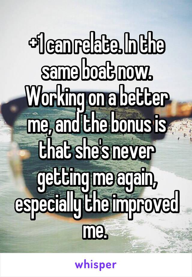 +1 can relate. In the same boat now. Working on a better me, and the bonus is that she's never getting me again, especially the improved me. 