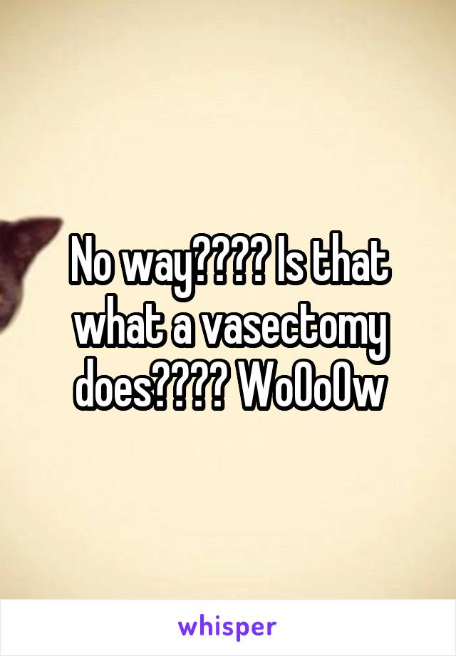 No way???? Is that what a vasectomy does???? WoOoOw
