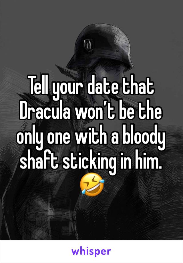 Tell your date that Dracula won’t be the only one with a bloody shaft sticking in him. 🤣