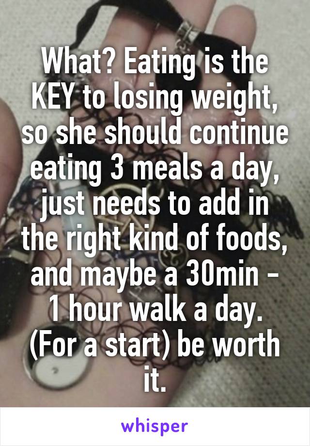 What? Eating is the KEY to losing weight, so she should continue eating 3 meals a day, just needs to add in the right kind of foods, and maybe a 30min - 1 hour walk a day. (For a start) be worth it.