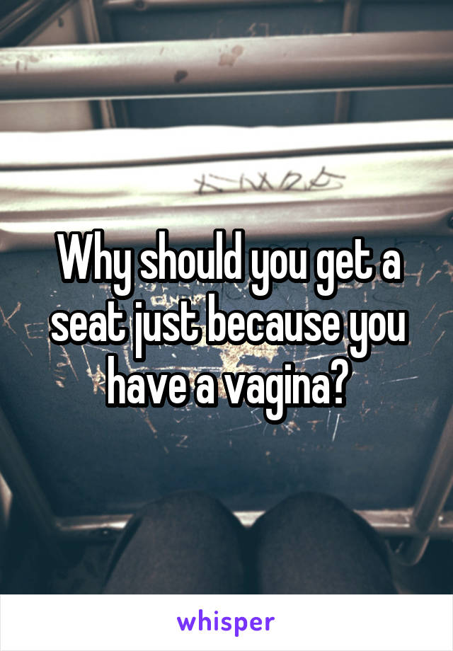 Why should you get a seat just because you have a vagina?