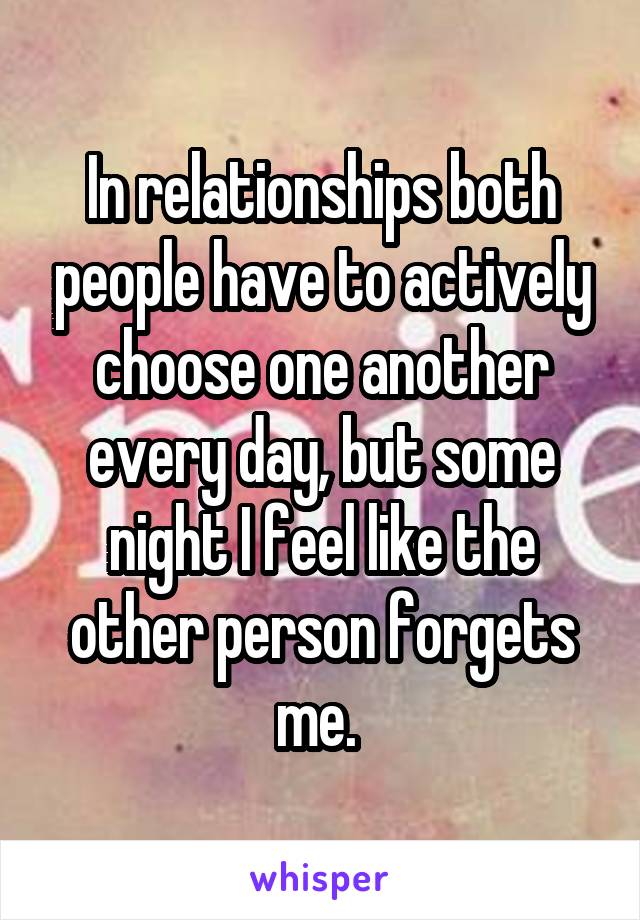 In relationships both people have to actively choose one another every day, but some night I feel like the other person forgets me. 