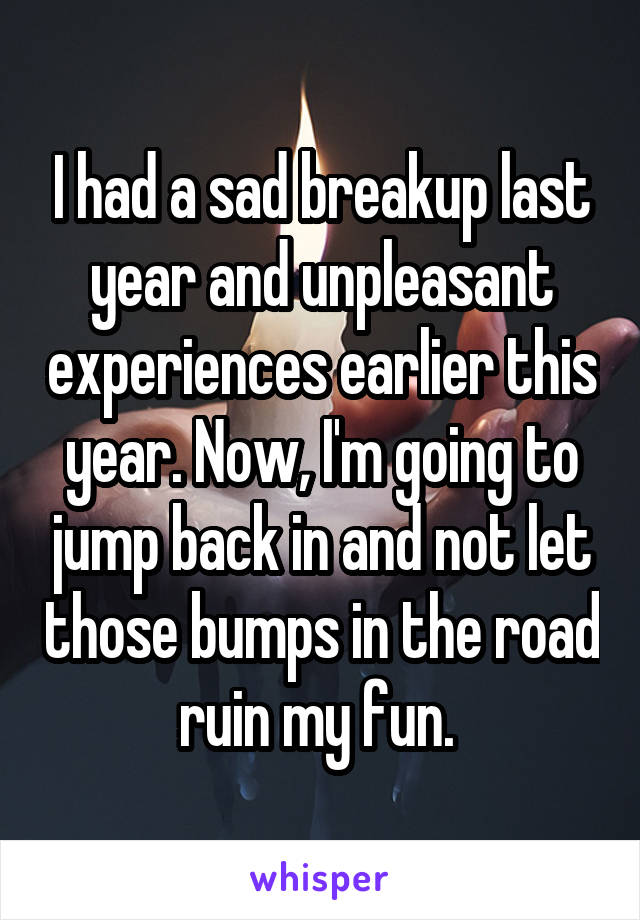 I had a sad breakup last year and unpleasant experiences earlier this year. Now, I'm going to jump back in and not let those bumps in the road ruin my fun. 