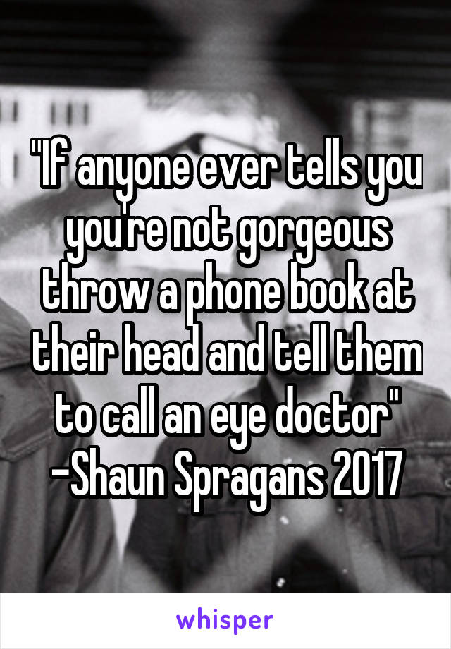 "If anyone ever tells you you're not gorgeous throw a phone book at their head and tell them to call an eye doctor" -Shaun Spragans 2017