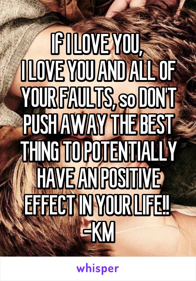 If I LOVE YOU, 
I LOVE YOU AND ALL OF YOUR FAULTS, so DON'T PUSH AWAY THE BEST THING TO POTENTIALLY HAVE AN POSITIVE EFFECT IN YOUR LIFE!! 
-KM
