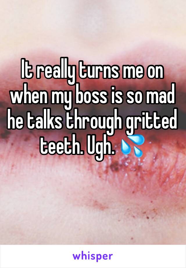It really turns me on when my boss is so mad he talks through gritted teeth. Ugh. 💦 