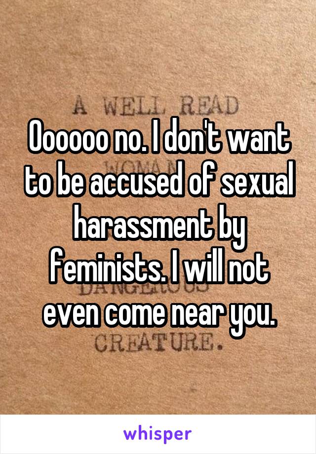 Oooooo no. I don't want to be accused of sexual harassment by feminists. I will not even come near you.
