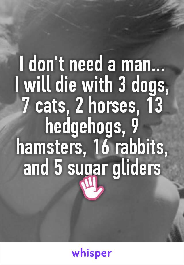 I don't need a man...
I will die with 3 dogs, 7 cats, 2 horses, 13 hedgehogs, 9 hamsters, 16 rabbits, and 5 sugar gliders✋