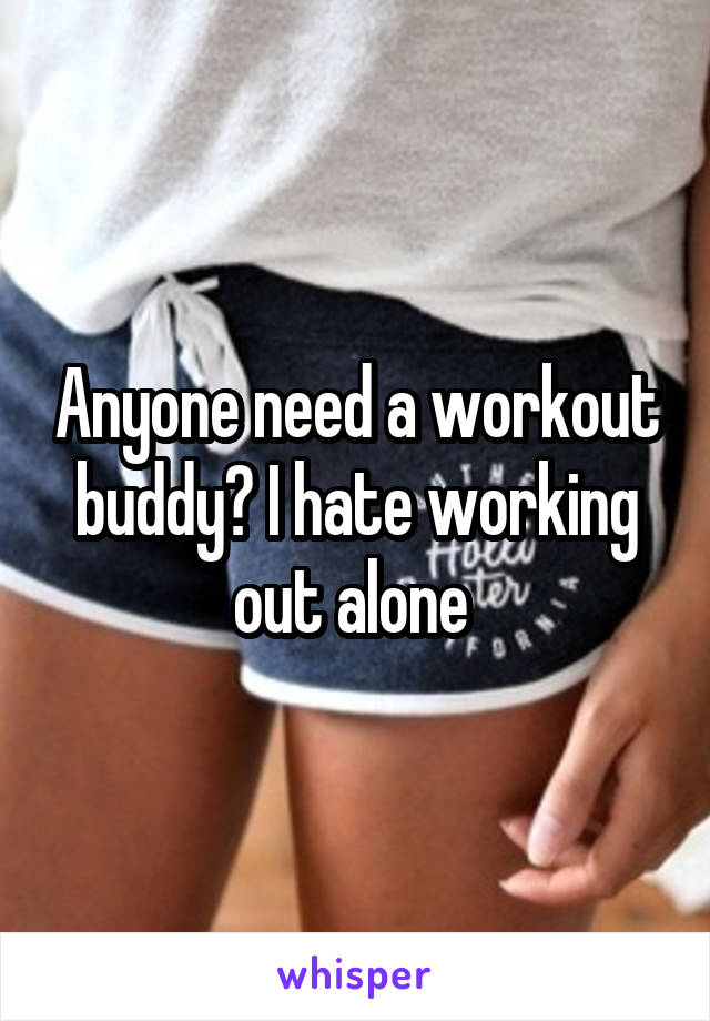 Anyone need a workout buddy? I hate working out alone 