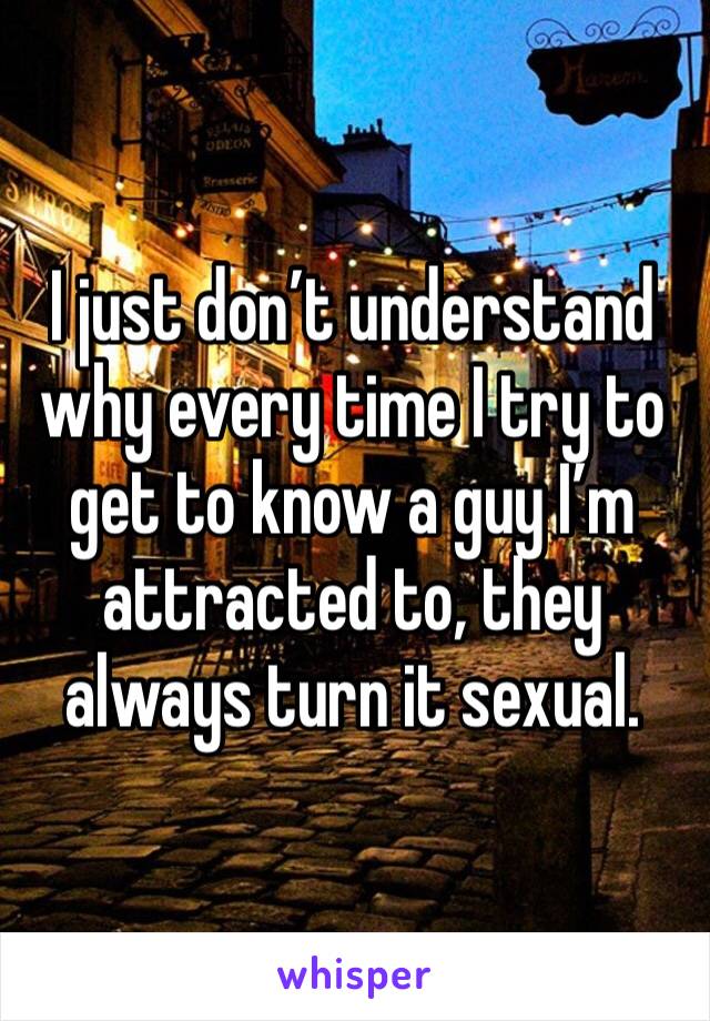I just don’t understand why every time I try to get to know a guy I’m attracted to, they always turn it sexual. 