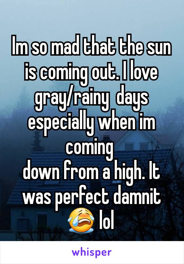 Im so mad that the sun is coming out. I love gray/rainy  days especially when im coming 
down from a high. It was perfect damnit 😭 lol 