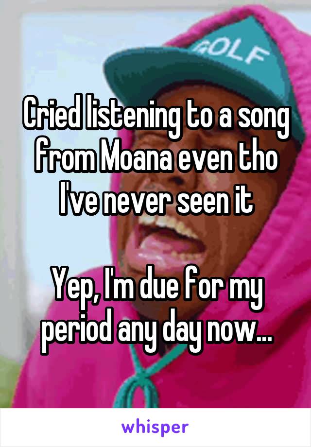 Cried listening to a song from Moana even tho I've never seen it

Yep, I'm due for my period any day now...