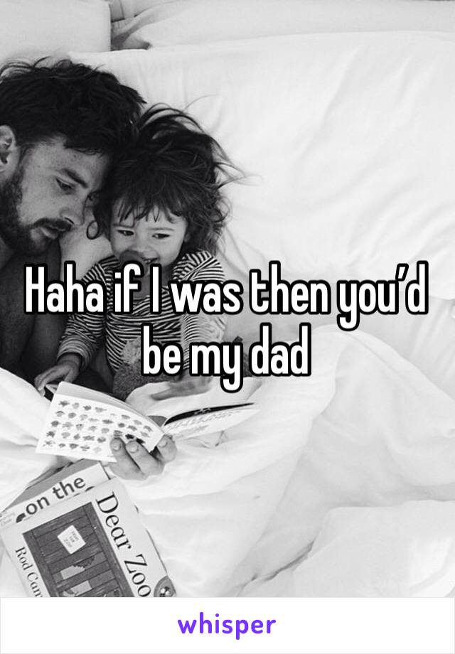 Haha if I was then you’d be my dad