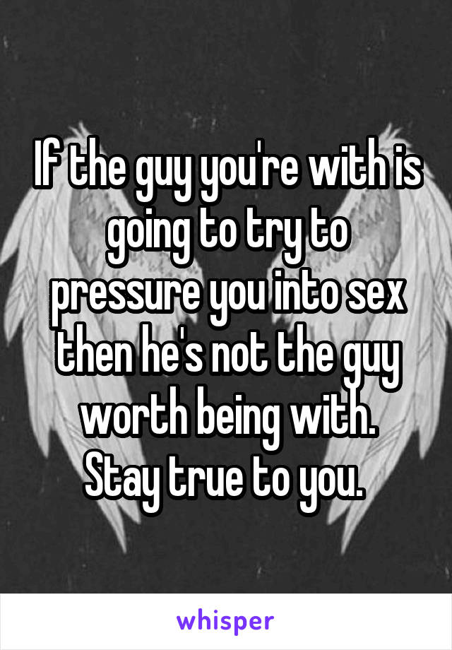 If the guy you're with is going to try to pressure you into sex then he's not the guy worth being with.
Stay true to you. 