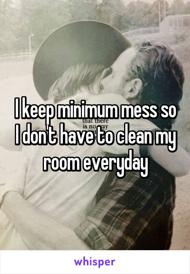 I keep minimum mess so I don't have to clean my room everyday