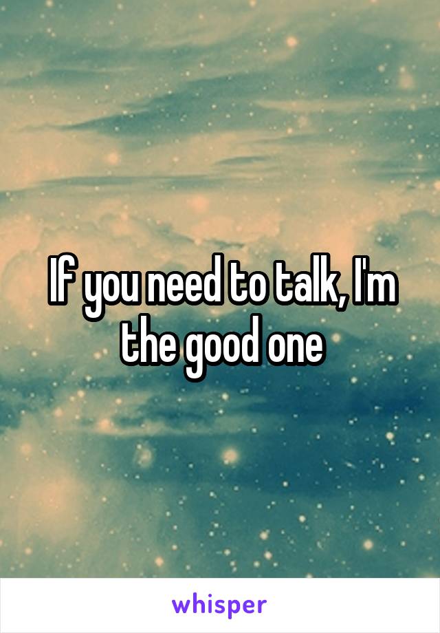 If you need to talk, I'm the good one