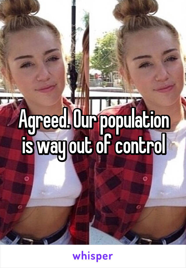 Agreed. Our population is way out of control