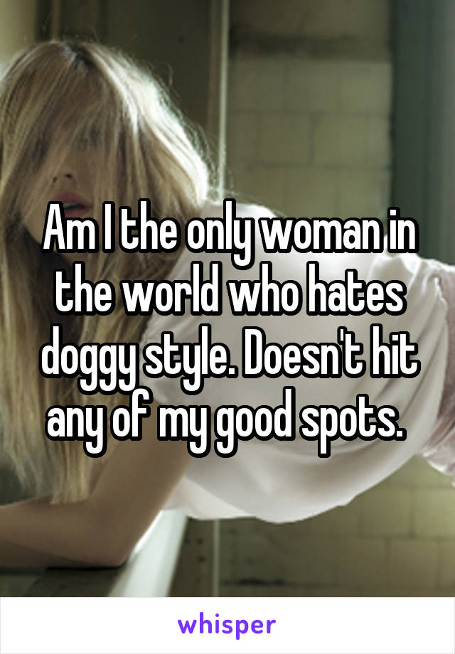 Am I the only woman in the world who hates doggy style. Doesn't hit any of my good spots. 