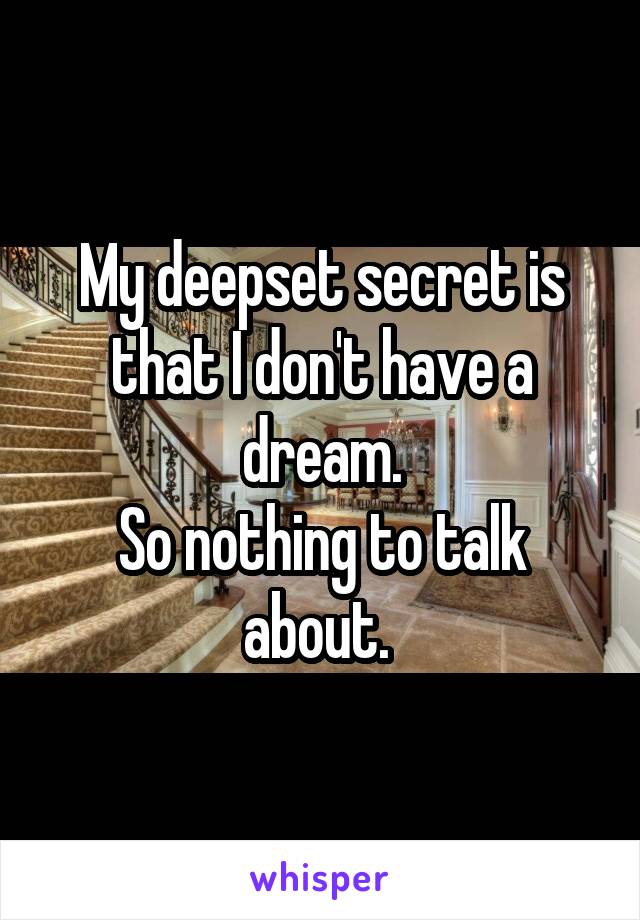 My deepset secret is that I don't have a dream.
So nothing to talk about. 