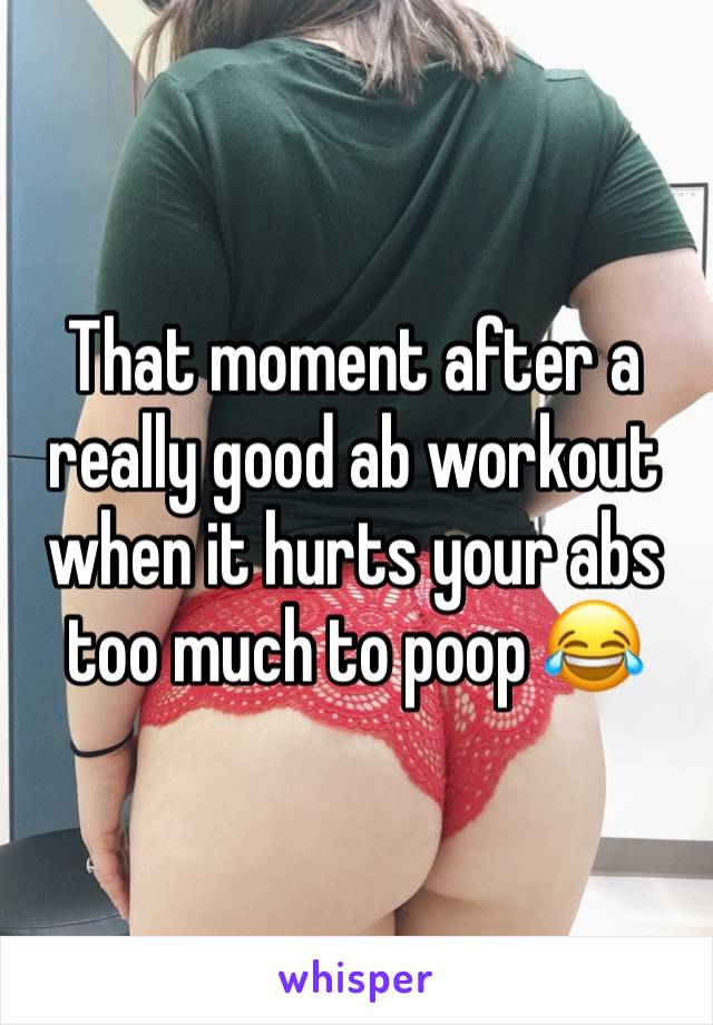 That moment after a really good ab workout when it hurts your abs too much to poop 😂