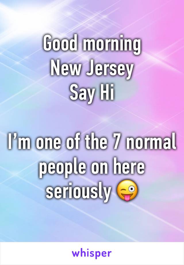 Good morning 
New Jersey 
Say Hi

I’m one of the 7 normal people on here seriously 😜