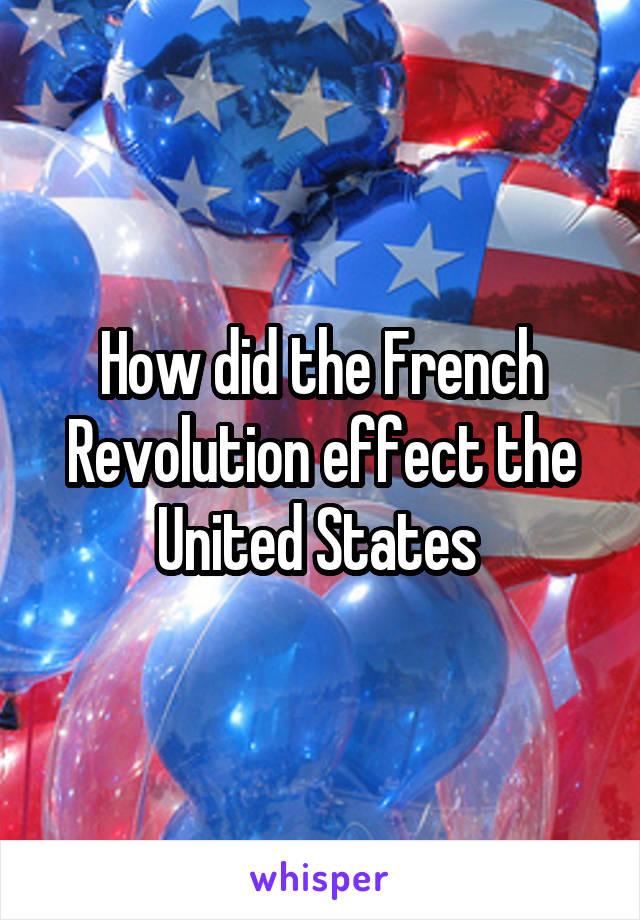 How did the French Revolution effect the United States 
