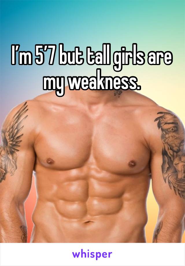 I’m 5’7 but tall girls are my weakness. 